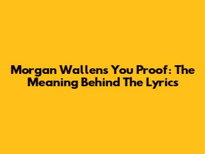 Morgan Wallen's "You Proof": The Meaning Behind The Lyrics