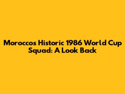 Morocco's Historic 1986 World Cup Squad: A Look Back