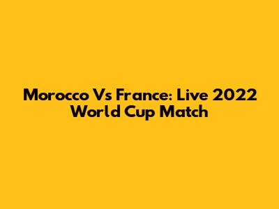 Morocco Vs France: Live 2022 World Cup Match