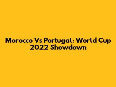 Morocco Vs Portugal: World Cup 2022 Showdown