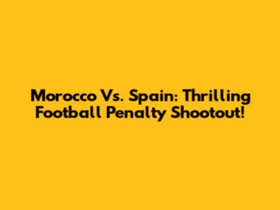 Morocco Vs. Spain: Thrilling Football Penalty Shootout!