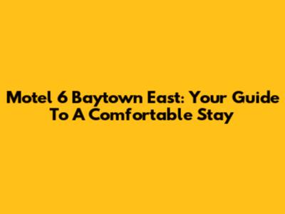 Motel 6 Baytown East: Your Guide To A Comfortable Stay