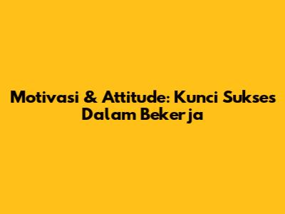 Motivasi & Attitude: Kunci Sukses Dalam Bekerja