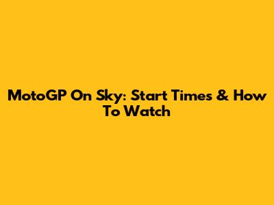 MotoGP On Sky: Start Times & How To Watch