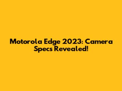Motorola Edge 2023: Camera Specs Revealed!