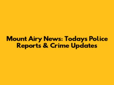 Mount Airy News: Today's Police Reports & Crime Updates