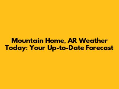Mountain Home, AR Weather Today: Your Up-to-Date Forecast