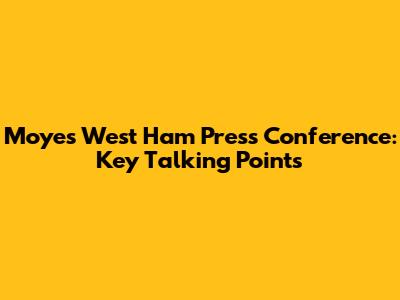 Moyes' West Ham Press Conference: Key Talking Points