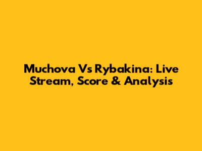 Muchova Vs Rybakina: Live Stream, Score & Analysis