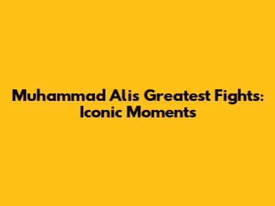 Muhammad Ali's Greatest Fights: Iconic Moments