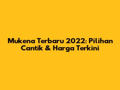 Mukena Terbaru 2022: Pilihan Cantik & Harga Terkini