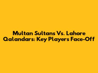 Multan Sultans Vs. Lahore Qalandars: Key Players Face-Off