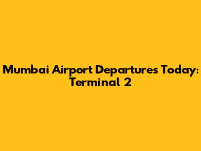 Mumbai Airport Departures Today: Terminal 2