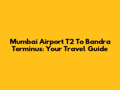 Mumbai Airport T2 To Bandra Terminus: Your Travel Guide
