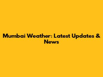 Mumbai Weather: Latest Updates & News