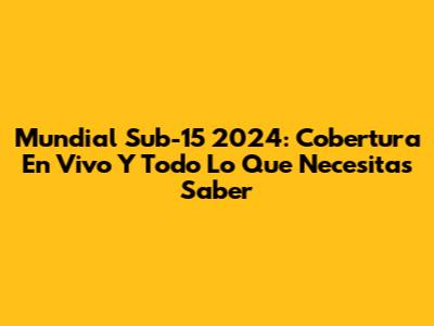 Mundial Sub-15 2024: Cobertura En Vivo Y Todo Lo Que Necesitas Saber