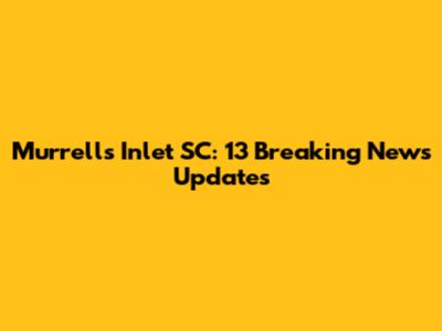 Murrells Inlet SC: 13 Breaking News Updates