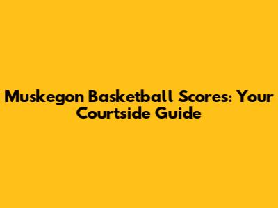 Muskegon Basketball Scores: Your Courtside Guide