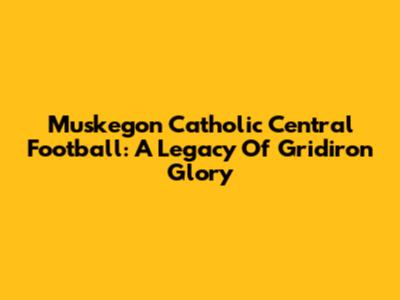 Muskegon Catholic Central Football: A Legacy Of Gridiron Glory