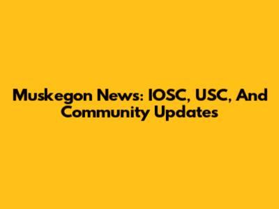 Muskegon News: IOSC, USC, And Community Updates