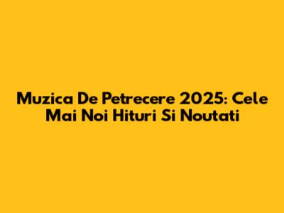 Muzica De Petrecere 2025: Cele Mai Noi Hituri Si Noutati
