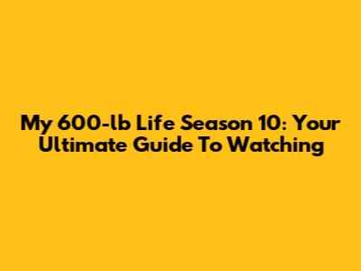 My 600-lb Life Season 10: Your Ultimate Guide To Watching