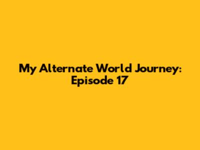 My Alternate World Journey: Episode 17