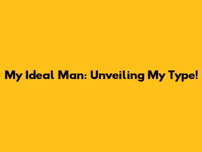 My Ideal Man: Unveiling My Type!