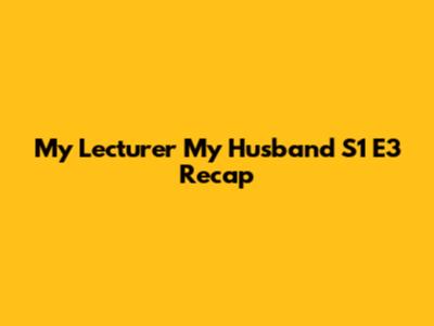 My Lecturer My Husband S1 E3 Recap