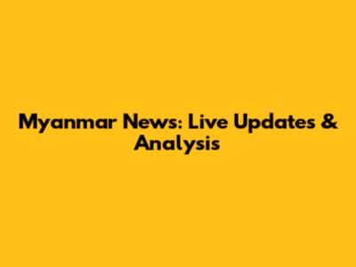 Myanmar News: Live Updates & Analysis