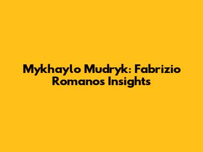 Mykhaylo Mudryk: Fabrizio Romano's Insights