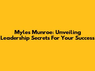 Myles Munroe: Unveiling Leadership Secrets For Your Success