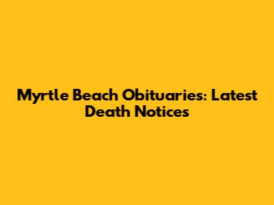 Myrtle Beach Obituaries: Latest Death Notices
