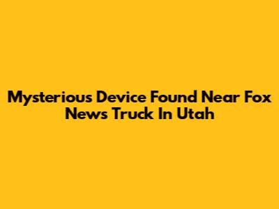 Mysterious Device Found Near Fox News Truck In Utah