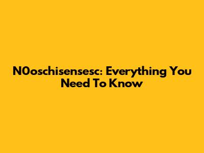 N0oschisensesc: Everything You Need To Know