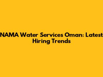 NAMA Water Services Oman: Latest Hiring Trends