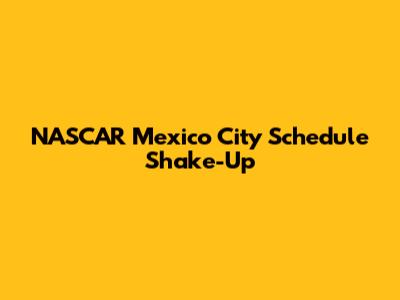 NASCAR Mexico City Schedule Shake-Up