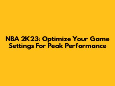 NBA 2K23: Optimize Your Game Settings For Peak Performance