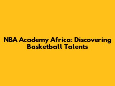 NBA Academy Africa: Discovering Basketball Talents