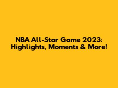 NBA All-Star Game 2023: Highlights, Moments & More!