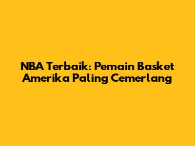 NBA Terbaik: Pemain Basket Amerika Paling Cemerlang