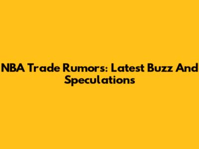 NBA Trade Rumors: Latest Buzz And Speculations