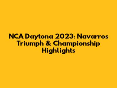 NCA Daytona 2023: Navarro's Triumph & Championship Highlights