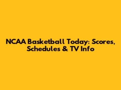 NCAA Basketball Today: Scores, Schedules & TV Info