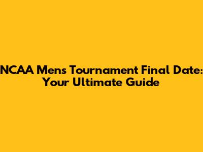 NCAA Men's Tournament Final Date: Your Ultimate Guide