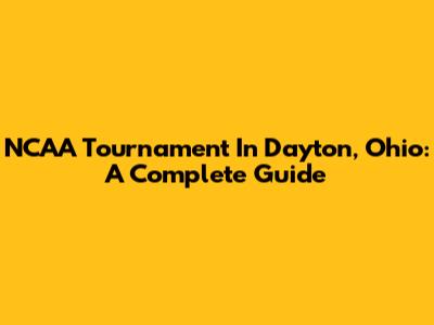 NCAA Tournament In Dayton, Ohio: A Complete Guide