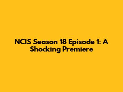 NCIS Season 18 Episode 1: A Shocking Premiere