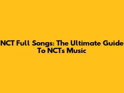 NCT Full Songs: The Ultimate Guide To NCT's Music