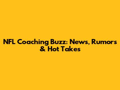 NFL Coaching Buzz: News, Rumors & Hot Takes