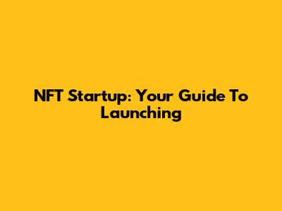 NFT Startup: Your Guide To Launching